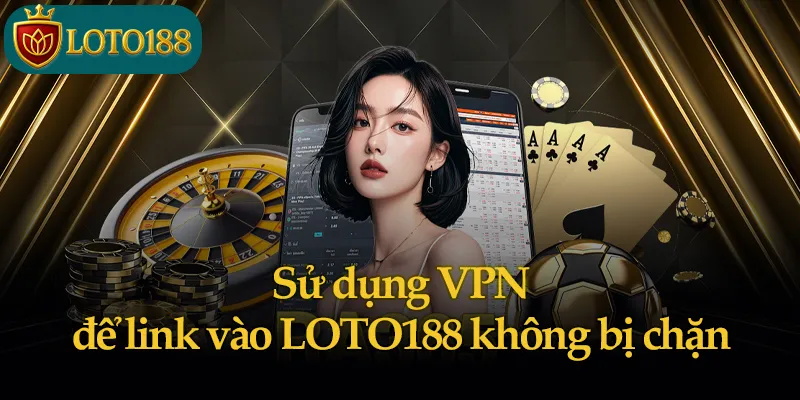 Sử dụng VPN để link vào LOTO188 không bị chặn