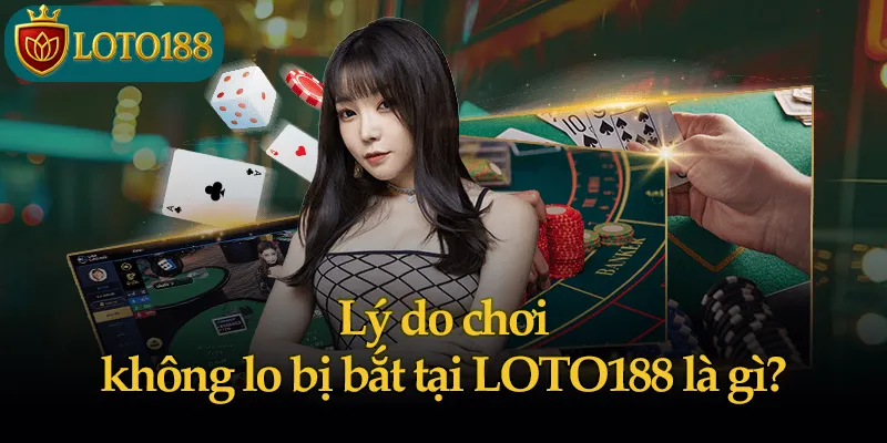 Lý do chơi không lo bị bắt tại LOTO188 là gì?
