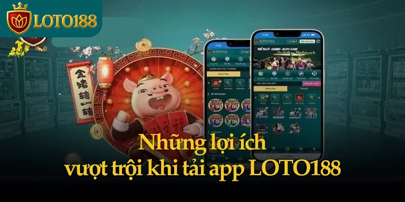 Những lợi ích vượt trội khi tải app LOTO188