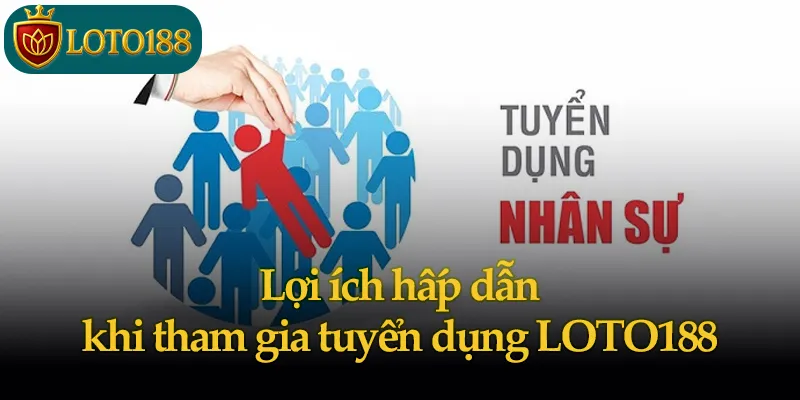 Lợi ích hấp dẫn khi tham gia tuyển dụng LOTO188
